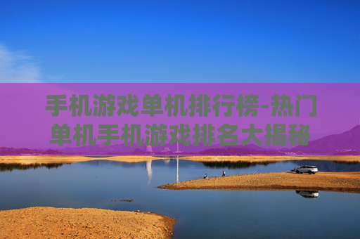 手机游戏单机排行榜-热门单机手机游戏排名大揭秘