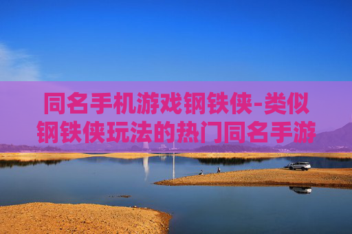 同名手机游戏钢铁侠-类似钢铁侠玩法的热门同名手游推荐