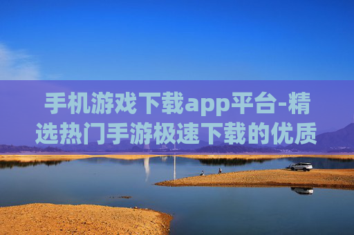 手机游戏下载app平台-精选热门手游极速下载的优质平台