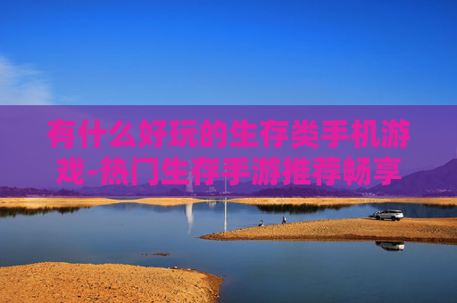 有什么好玩的生存类手机游戏-热门生存手游推荐畅享趣味游戏体验