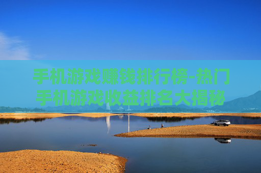 手机游戏赚钱排行榜-热门手机游戏收益排名大揭秘