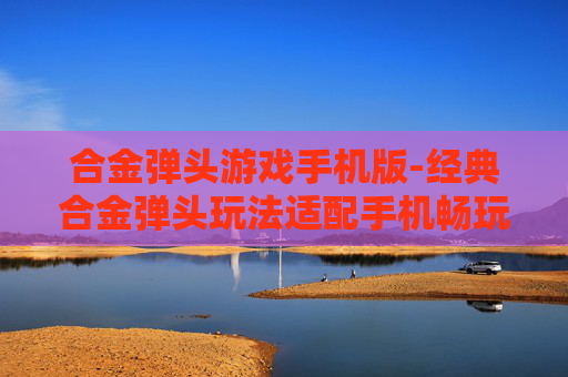 合金弹头游戏手机版-经典合金弹头玩法适配手机畅玩体验