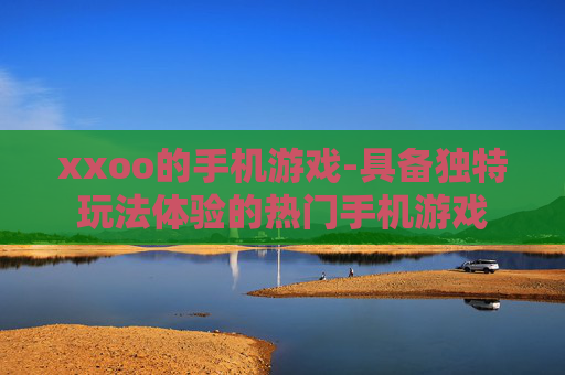 xxoo的手机游戏-具备独特玩法体验的热门手机游戏