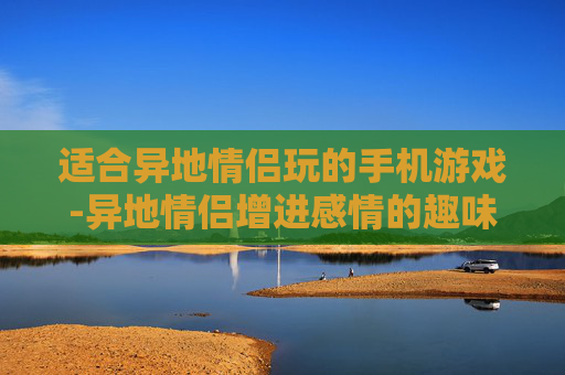 适合异地情侣玩的手机游戏-异地情侣增进感情的趣味手游推荐