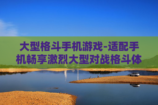大型格斗手机游戏-适配手机畅享激烈大型对战格斗体验 大型格斗手机游戏-适配手机畅享激烈大型对战格斗体验