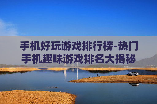 手机好玩游戏排行榜-热门手机趣味游戏排名大揭秘