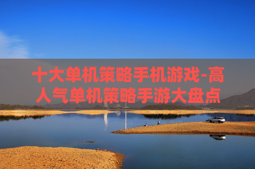 十大单机策略手机游戏-高人气单机策略手游大盘点