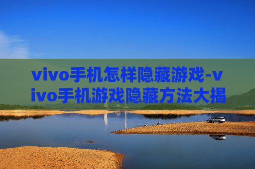 vivo手机怎样隐藏游戏-vivo手机游戏隐藏方法大揭秘