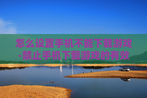怎么设置手机不能下载游戏-禁止手机下载游戏的有效设置方法 怎么设置手机不能下载游戏-禁止手机下载游戏的有效设置方法
