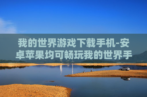 我的世界游戏下载手机-安卓苹果均可畅玩我的世界手游下载