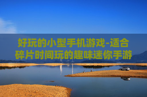 好玩的小型手机游戏-适合碎片时间玩的趣味迷你手游