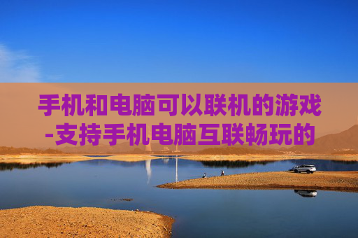 手机和电脑可以联机的游戏-支持手机电脑互联畅玩的热门游戏 手机和电脑可以联机的游戏-支持手机电脑互联畅玩的热门游戏