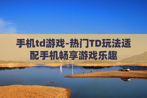 手机td游戏-热门TD玩法适配手机畅享游戏乐趣