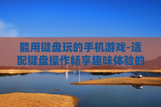 能用键盘玩的手机游戏-适配键盘操作畅享趣味体验的手游 能用键盘玩的手机游戏-适配键盘操作畅享趣味体验的手游