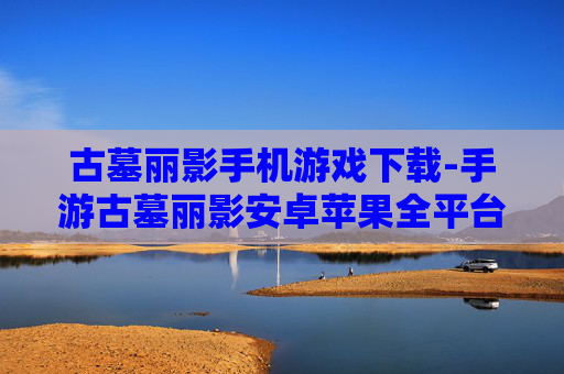 古墓丽影手机游戏下载-手游古墓丽影安卓苹果全平台下载渠道