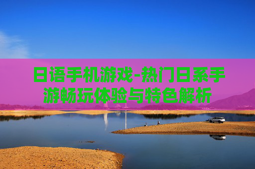 日语手机游戏-热门日系手游畅玩体验与特色解析 日语手机游戏-热门日系手游畅玩体验与特色解析