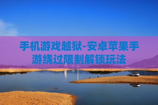 手机游戏越狱-安卓苹果手游绕过限制解锁玩法 手机游戏越狱-安卓苹果手游绕过限制解锁玩法