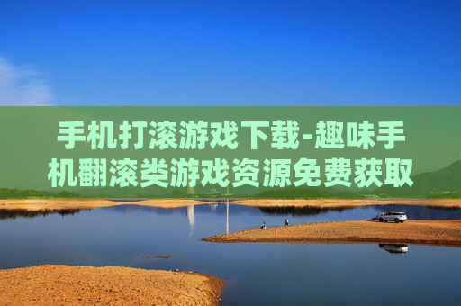 手机打滚游戏下载-趣味手机翻滚类游戏资源免费获取 手机打滚游戏下载-趣味手机翻滚类游戏资源免费获取