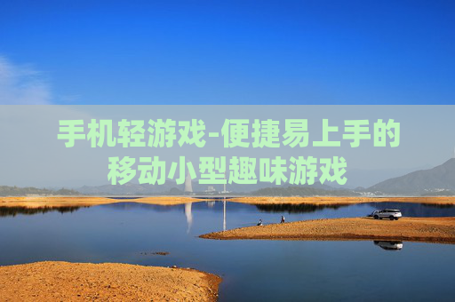手机轻游戏-便捷易上手的移动小型趣味游戏 手机轻游戏-便捷易上手的移动小型趣味游戏