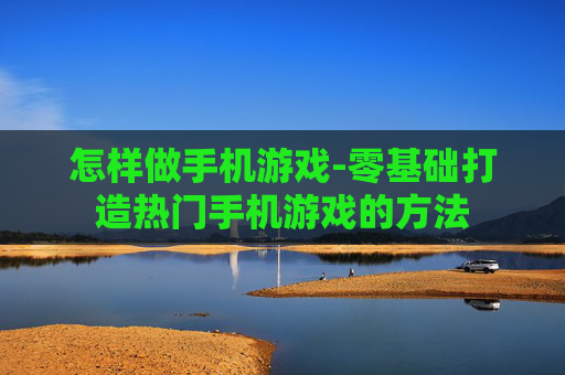 怎样做手机游戏-零基础打造热门手机游戏的方法 怎样做手机游戏-零基础打造热门手机游戏的方法
