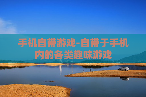 手机自带游戏-自带于手机内的各类趣味游戏