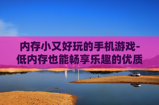 内存小又好玩的手机游戏-低内存也能畅享乐趣的优质手游 内存小又好玩的手机游戏-低内存也能畅享乐趣的优质手游