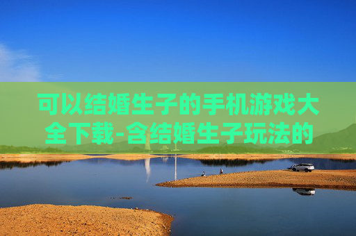 可以结婚生子的手机游戏大全下载-含结婚生子玩法的热门手机游戏资源下载 可以结婚生子的手机游戏大全下载-含结婚生子玩法的热门手机游戏资源下载