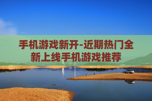 手机游戏新开-近期热门全新上线手机游戏推荐 手机游戏新开-近期热门全新上线手机游戏推荐