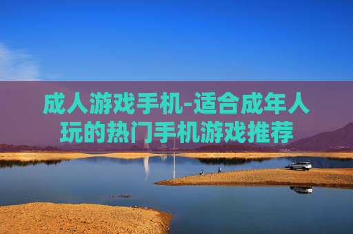 成人游戏手机-适合成年人玩的热门手机游戏推荐