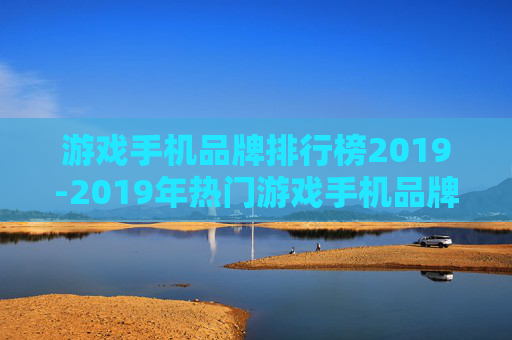 游戏手机品牌排行榜2019-2019年热门游戏手机品牌排名情况 游戏手机品牌排行榜2019-2019年热门游戏手机品牌排名情况