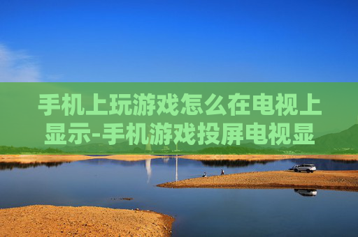 手机上玩游戏怎么在电视上显示-手机游戏投屏电视显示的详细方法 手机上玩游戏怎么在电视上显示-手机游戏投屏电视显示的详细方法