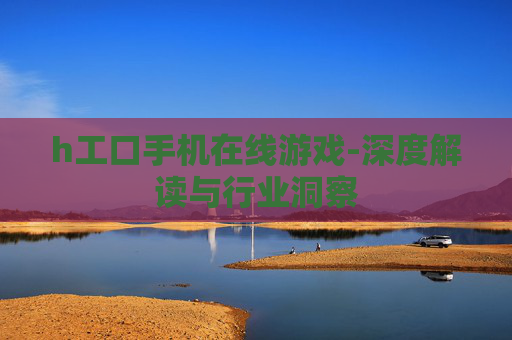 h工口手机在线游戏-深度解读与行业洞察 h工口手机在线游戏-深度解读与行业洞察