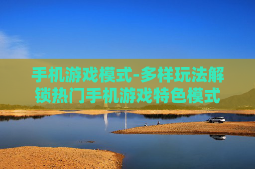 手机游戏模式-多样玩法解锁热门手机游戏特色模式 手机游戏模式-多样玩法解锁热门手机游戏特色模式