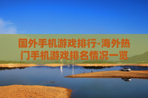 国外手机游戏排行-海外热门手机游戏排名情况一览 国外手机游戏排行-海外热门手机游戏排名情况一览