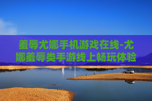 羞辱尤娜手机游戏在线-尤娜羞辱类手游线上畅玩体验 羞辱尤娜手机游戏在线-尤娜羞辱类手游线上畅玩体验