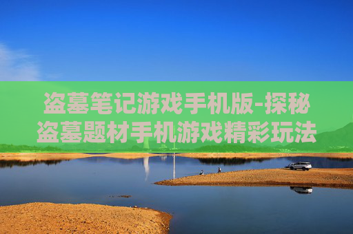 盗墓笔记游戏手机版-探秘盗墓题材手机游戏精彩玩法
