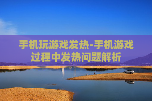 手机玩游戏发热-手机游戏过程中发热问题解析