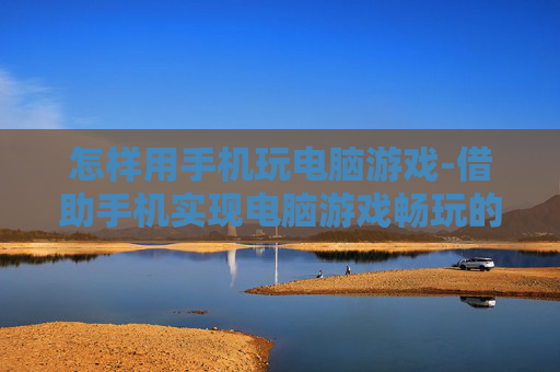 怎样用手机玩电脑游戏-借助手机实现电脑游戏畅玩的技巧 怎样用手机玩电脑游戏-借助手机实现电脑游戏畅玩的技巧