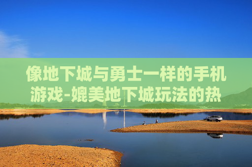 像地下城与勇士一样的手机游戏-媲美地下城玩法的热门手机游戏推荐 像地下城与勇士一样的手机游戏-媲美地下城玩法的热门手机游戏推荐