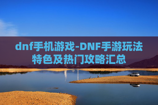 dnf手机游戏-DNF手游玩法特色及热门攻略汇总