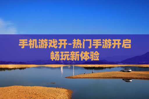 手机游戏开-热门手游开启畅玩新体验