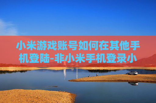 小米游戏账号如何在其他手机登陆-非小米手机登录小米游戏账号的方法