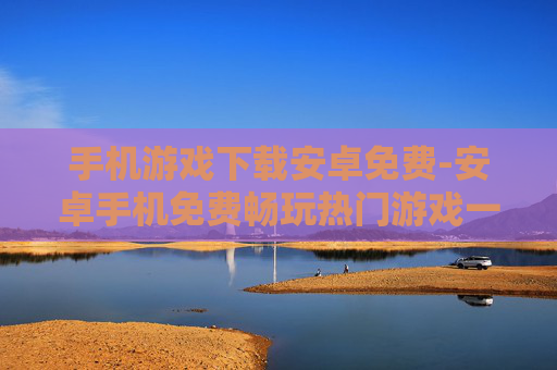手机游戏下载安卓免费-安卓手机免费畅玩热门游戏一键下载 手机游戏下载安卓免费-安卓手机免费畅玩热门游戏一键下载