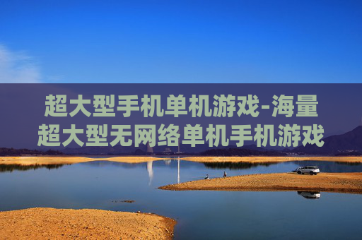 超大型手机单机游戏-海量超大型无网络单机手机游戏推荐 超大型手机单机游戏-海量超大型无网络单机手机游戏推荐