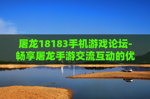 屠龙18183手机游戏论坛-畅享屠龙手游交流互动的优质论坛平台 屠龙18183手机游戏论坛-畅享屠龙手游交流互动的优质论坛平台