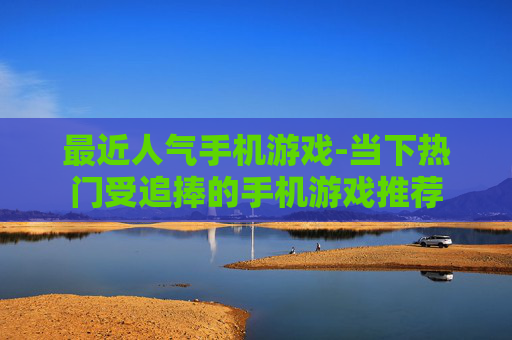 最近人气手机游戏-当下热门受追捧的手机游戏推荐