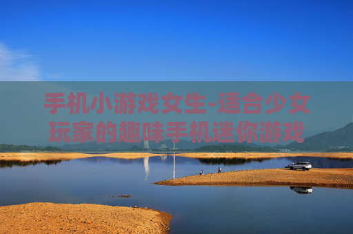 手机小游戏女生-适合少女玩家的趣味手机迷你游戏 手机小游戏女生-适合少女玩家的趣味手机迷你游戏