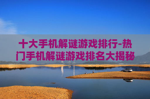 十大手机解谜游戏排行-热门手机解谜游戏排名大揭秘