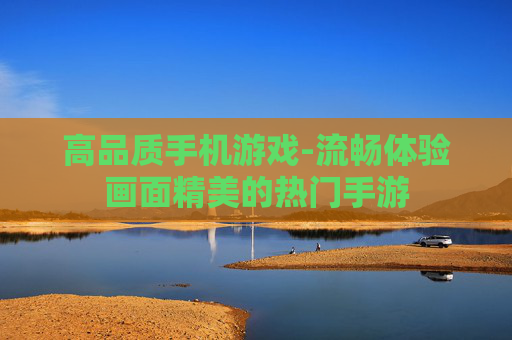 高品质手机游戏-流畅体验画面精美的热门手游