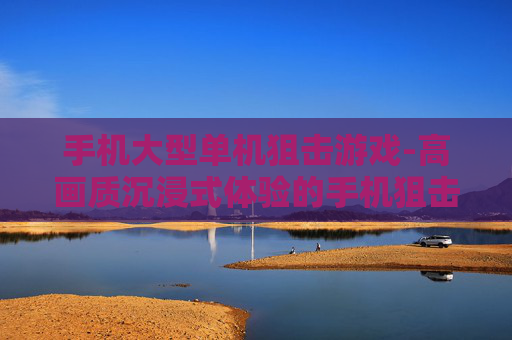 手机大型单机狙击游戏-高画质沉浸式体验的手机狙击单机大作 手机大型单机狙击游戏-高画质沉浸式体验的手机狙击单机大作